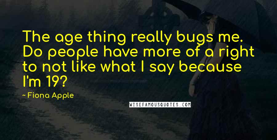 Fiona Apple Quotes: The age thing really bugs me. Do people have more of a right to not like what I say because I'm 19?