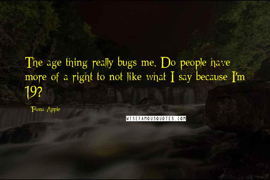 Fiona Apple Quotes: The age thing really bugs me. Do people have more of a right to not like what I say because I'm 19?