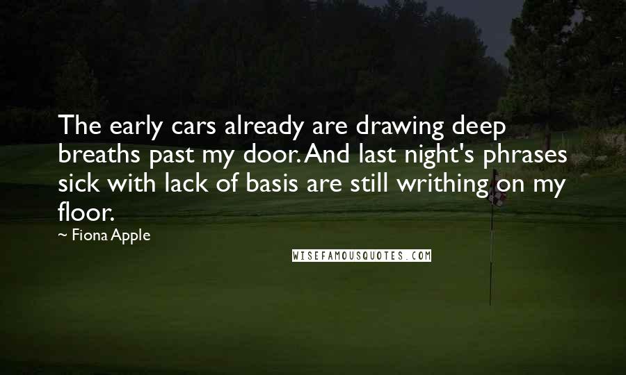 Fiona Apple Quotes: The early cars already are drawing deep breaths past my door. And last night's phrases sick with lack of basis are still writhing on my floor.