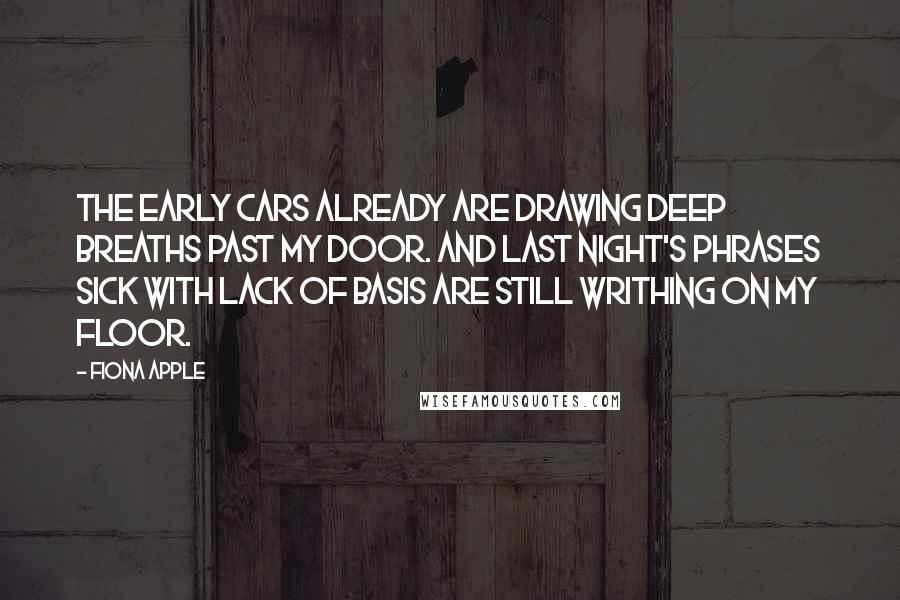 Fiona Apple Quotes: The early cars already are drawing deep breaths past my door. And last night's phrases sick with lack of basis are still writhing on my floor.