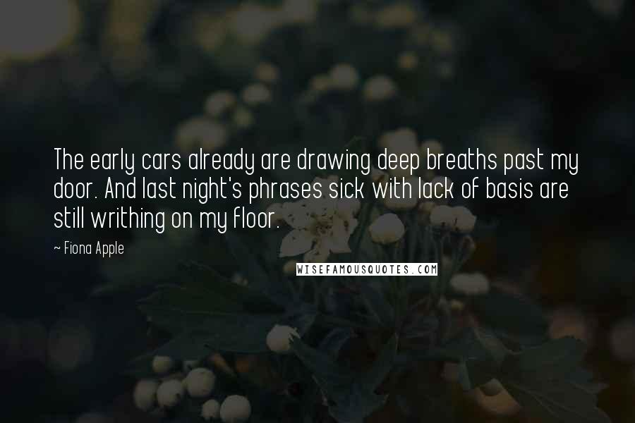 Fiona Apple Quotes: The early cars already are drawing deep breaths past my door. And last night's phrases sick with lack of basis are still writhing on my floor.