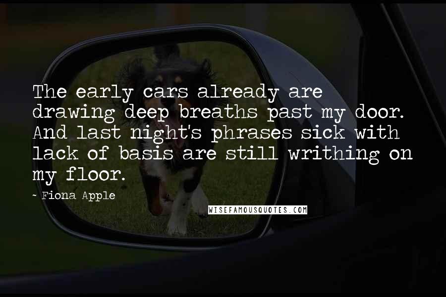 Fiona Apple Quotes: The early cars already are drawing deep breaths past my door. And last night's phrases sick with lack of basis are still writhing on my floor.