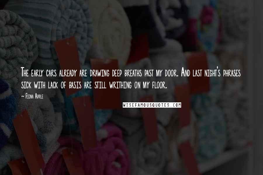 Fiona Apple Quotes: The early cars already are drawing deep breaths past my door. And last night's phrases sick with lack of basis are still writhing on my floor.