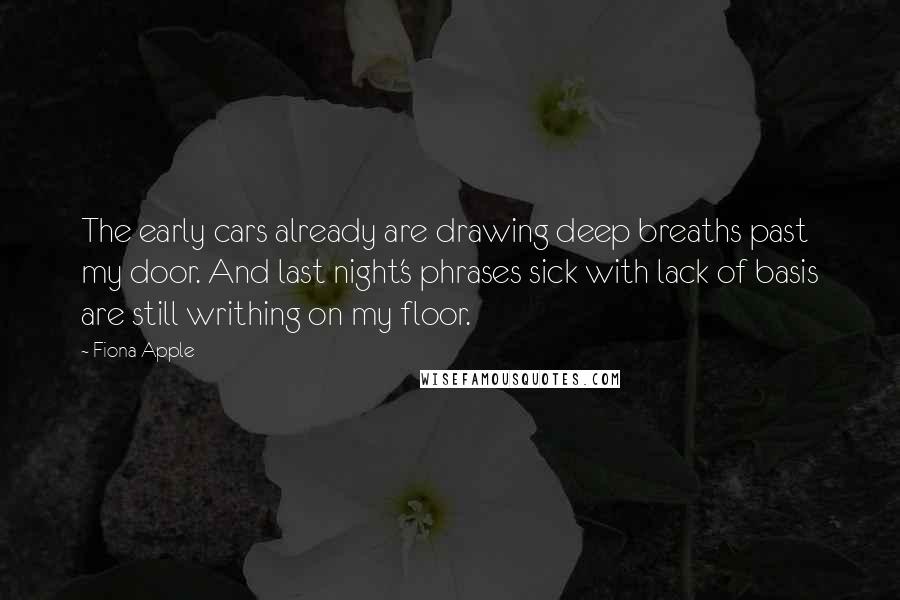 Fiona Apple Quotes: The early cars already are drawing deep breaths past my door. And last night's phrases sick with lack of basis are still writhing on my floor.