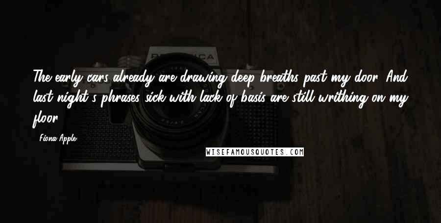 Fiona Apple Quotes: The early cars already are drawing deep breaths past my door. And last night's phrases sick with lack of basis are still writhing on my floor.