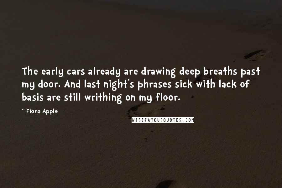 Fiona Apple Quotes: The early cars already are drawing deep breaths past my door. And last night's phrases sick with lack of basis are still writhing on my floor.