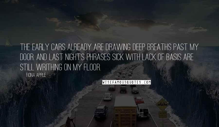 Fiona Apple Quotes: The early cars already are drawing deep breaths past my door. And last night's phrases sick with lack of basis are still writhing on my floor.