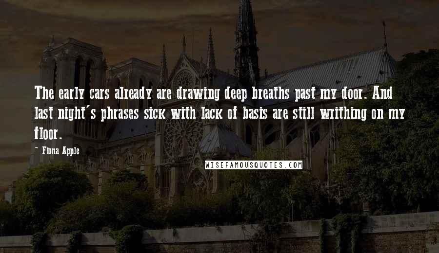 Fiona Apple Quotes: The early cars already are drawing deep breaths past my door. And last night's phrases sick with lack of basis are still writhing on my floor.