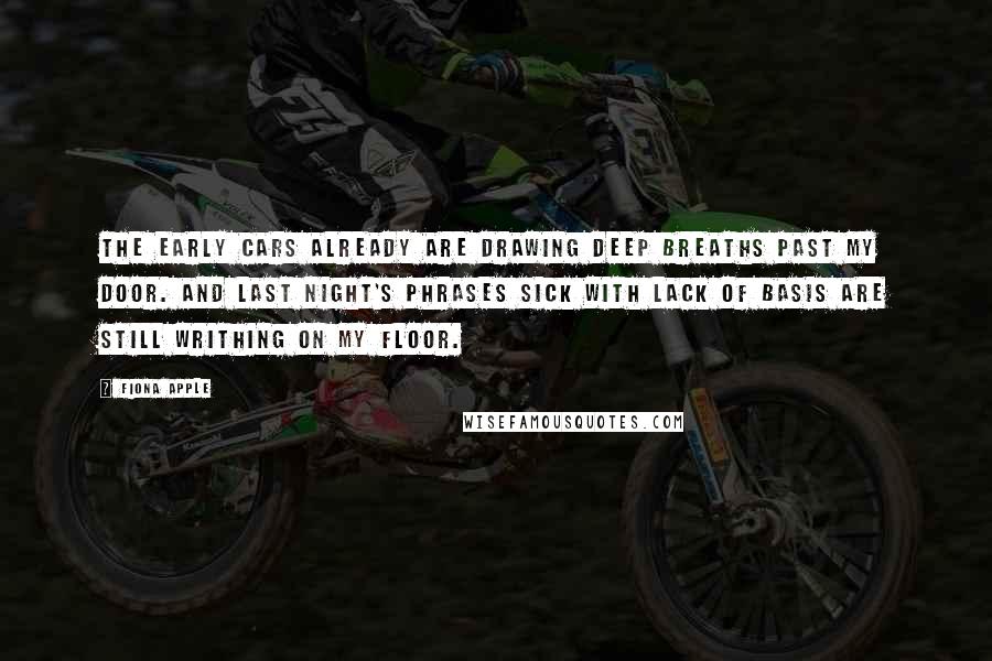 Fiona Apple Quotes: The early cars already are drawing deep breaths past my door. And last night's phrases sick with lack of basis are still writhing on my floor.