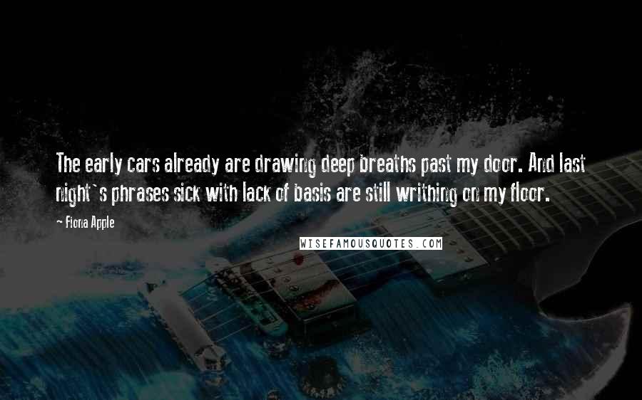 Fiona Apple Quotes: The early cars already are drawing deep breaths past my door. And last night's phrases sick with lack of basis are still writhing on my floor.