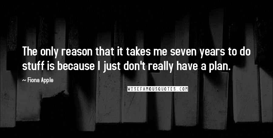 Fiona Apple Quotes: The only reason that it takes me seven years to do stuff is because I just don't really have a plan.