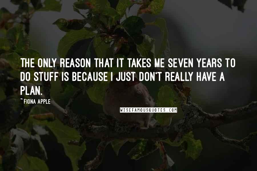 Fiona Apple Quotes: The only reason that it takes me seven years to do stuff is because I just don't really have a plan.
