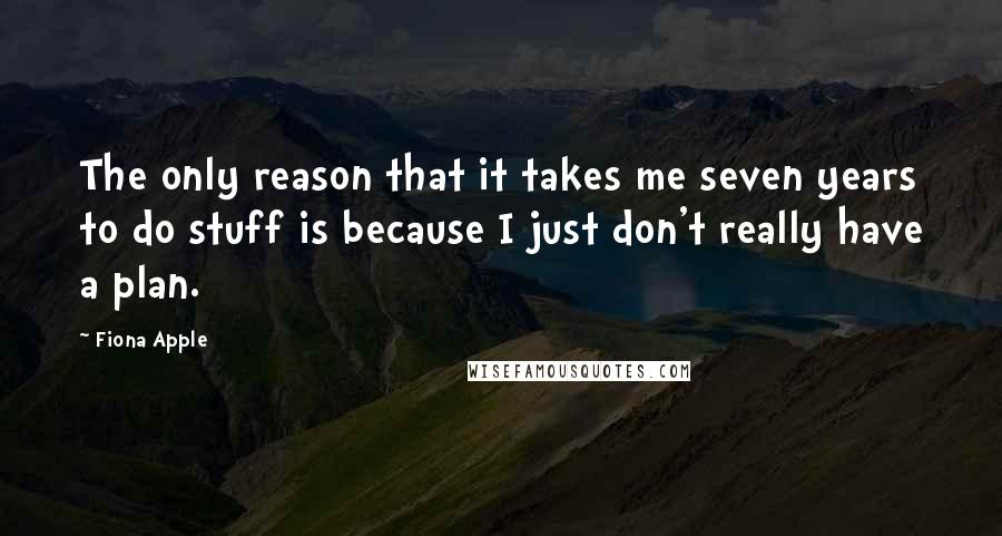 Fiona Apple Quotes: The only reason that it takes me seven years to do stuff is because I just don't really have a plan.