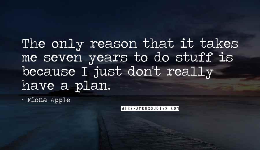 Fiona Apple Quotes: The only reason that it takes me seven years to do stuff is because I just don't really have a plan.