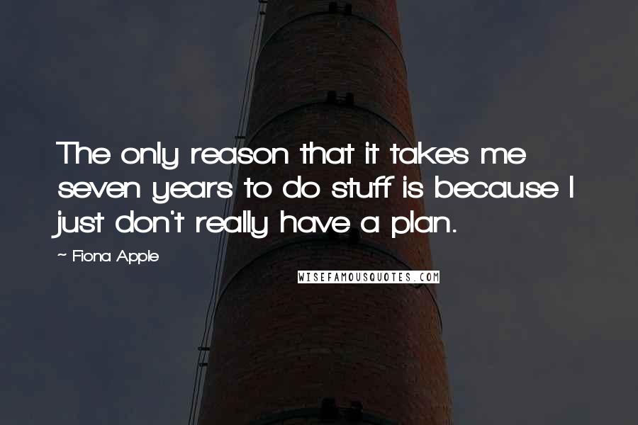 Fiona Apple Quotes: The only reason that it takes me seven years to do stuff is because I just don't really have a plan.