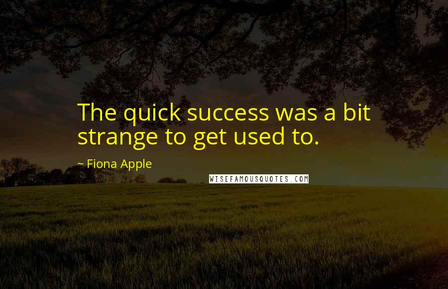 Fiona Apple Quotes: The quick success was a bit strange to get used to.