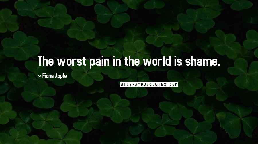 Fiona Apple Quotes: The worst pain in the world is shame.