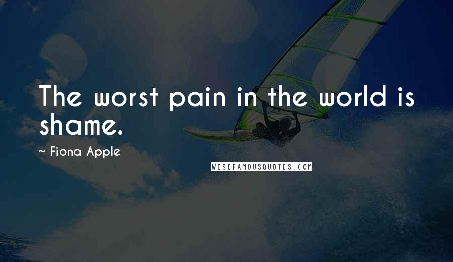 Fiona Apple Quotes: The worst pain in the world is shame.