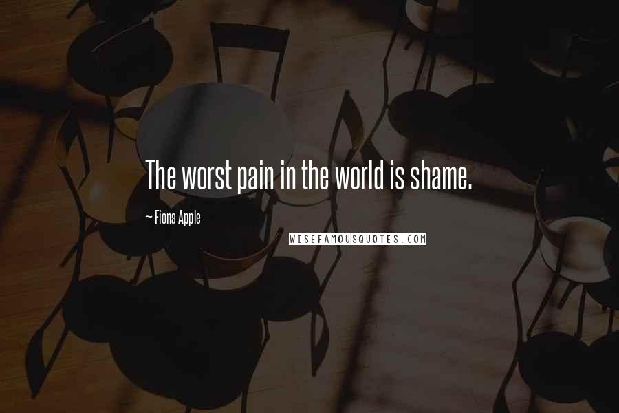 Fiona Apple Quotes: The worst pain in the world is shame.