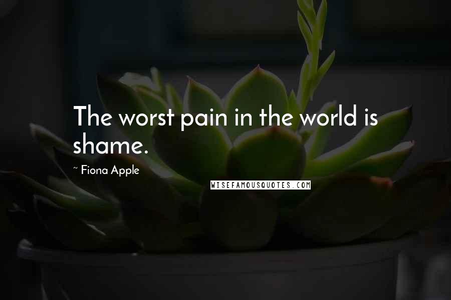 Fiona Apple Quotes: The worst pain in the world is shame.