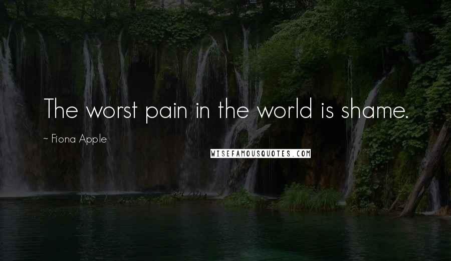 Fiona Apple Quotes: The worst pain in the world is shame.