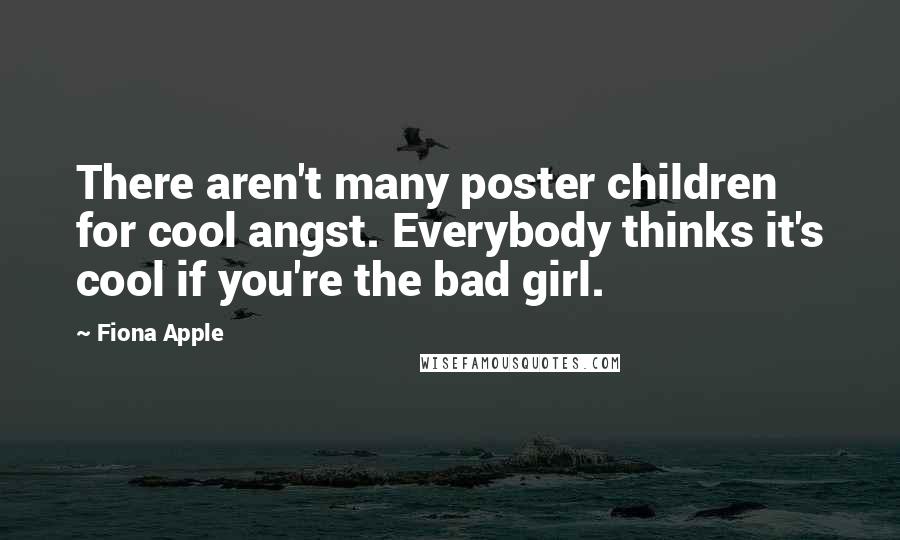 Fiona Apple Quotes: There aren't many poster children for cool angst. Everybody thinks it's cool if you're the bad girl.
