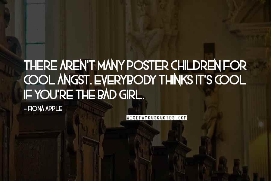 Fiona Apple Quotes: There aren't many poster children for cool angst. Everybody thinks it's cool if you're the bad girl.