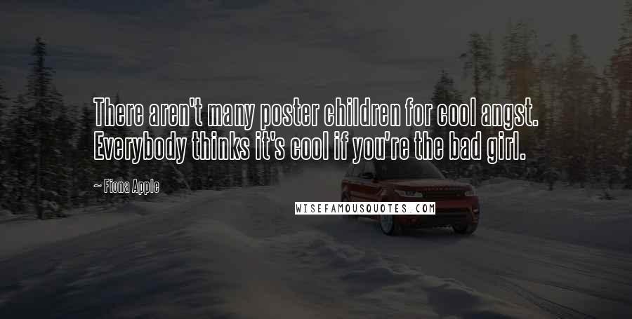 Fiona Apple Quotes: There aren't many poster children for cool angst. Everybody thinks it's cool if you're the bad girl.