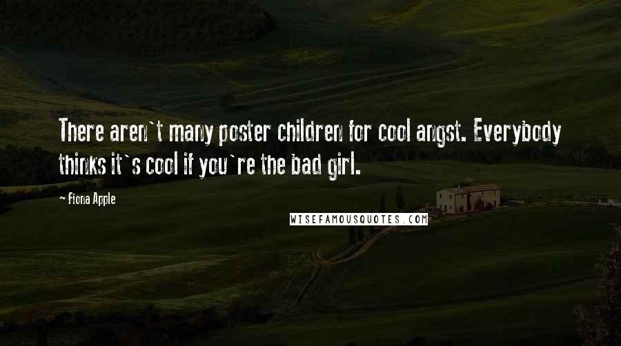 Fiona Apple Quotes: There aren't many poster children for cool angst. Everybody thinks it's cool if you're the bad girl.