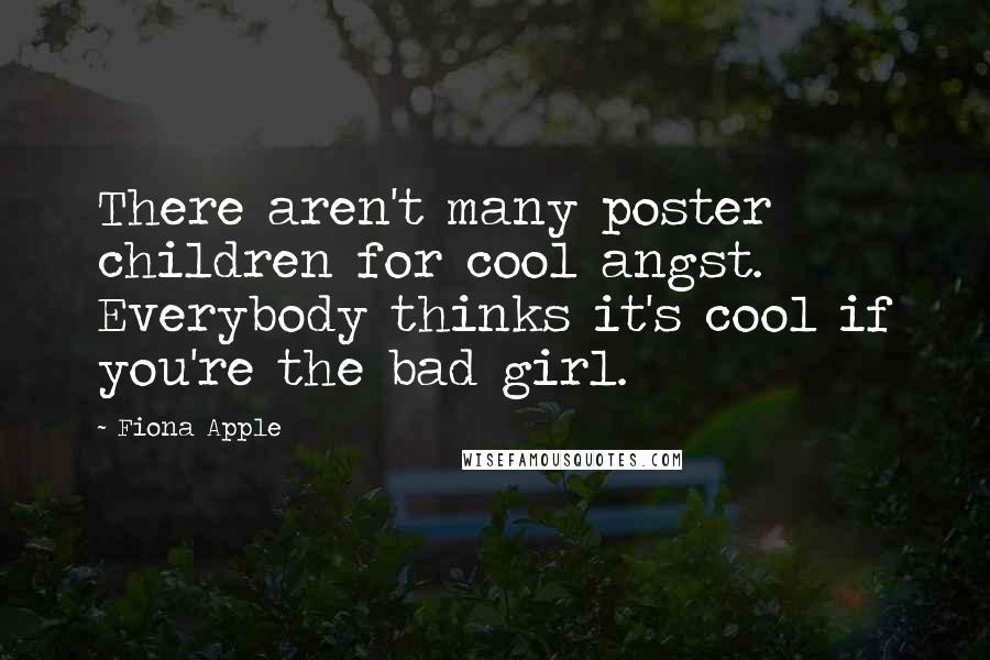 Fiona Apple Quotes: There aren't many poster children for cool angst. Everybody thinks it's cool if you're the bad girl.