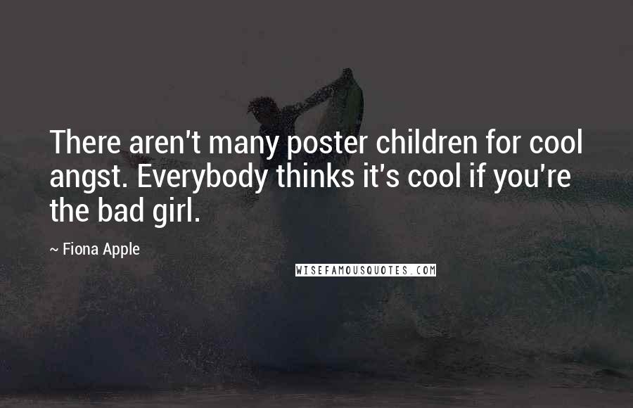 Fiona Apple Quotes: There aren't many poster children for cool angst. Everybody thinks it's cool if you're the bad girl.
