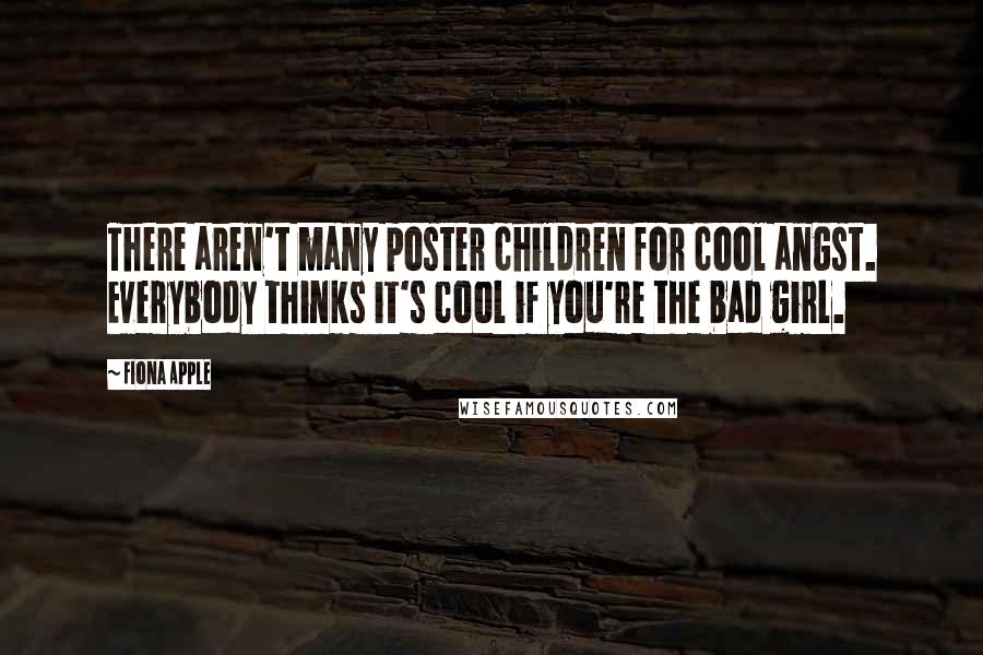 Fiona Apple Quotes: There aren't many poster children for cool angst. Everybody thinks it's cool if you're the bad girl.