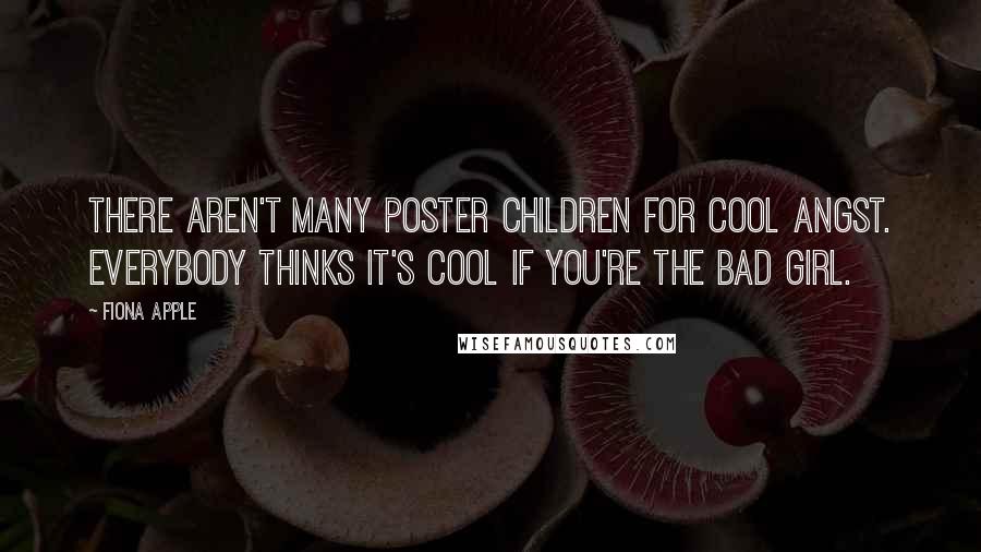 Fiona Apple Quotes: There aren't many poster children for cool angst. Everybody thinks it's cool if you're the bad girl.