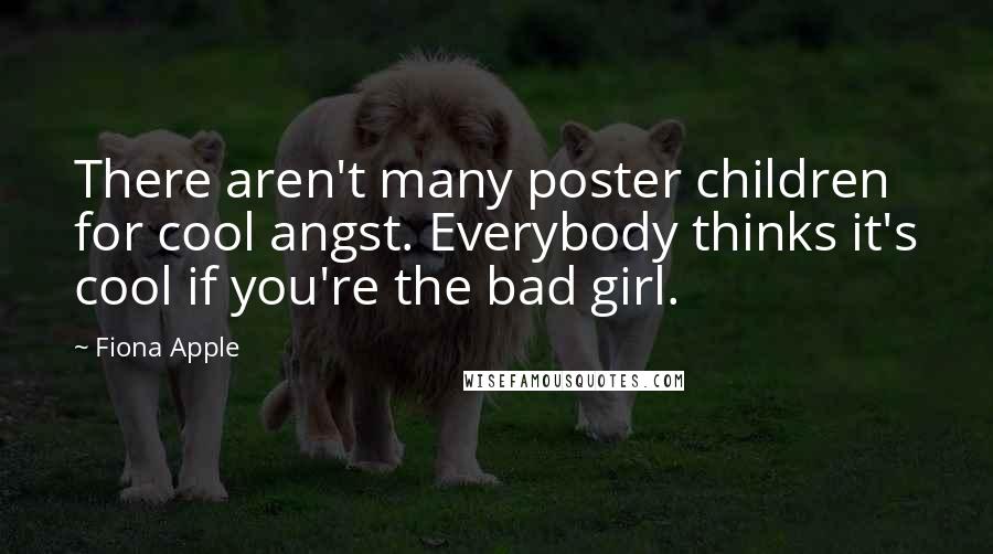 Fiona Apple Quotes: There aren't many poster children for cool angst. Everybody thinks it's cool if you're the bad girl.