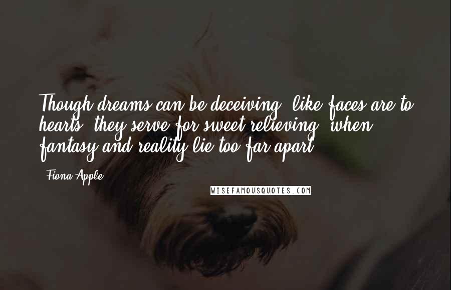 Fiona Apple Quotes: Though dreams can be deceiving; like faces are to hearts, they serve for sweet relieving, when fantasy and reality lie too far apart.