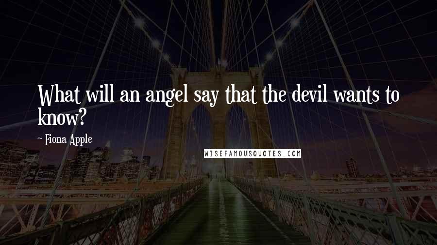 Fiona Apple Quotes: What will an angel say that the devil wants to know?