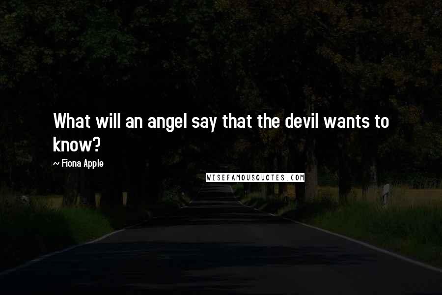 Fiona Apple Quotes: What will an angel say that the devil wants to know?