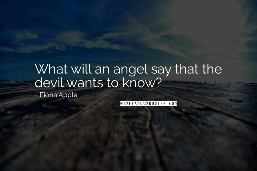 Fiona Apple Quotes: What will an angel say that the devil wants to know?