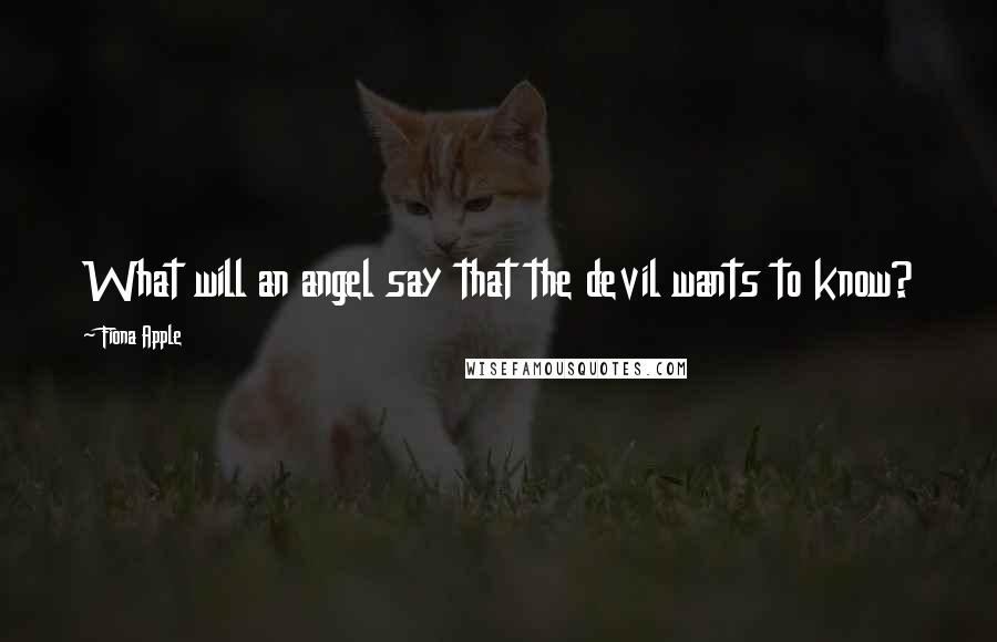 Fiona Apple Quotes: What will an angel say that the devil wants to know?