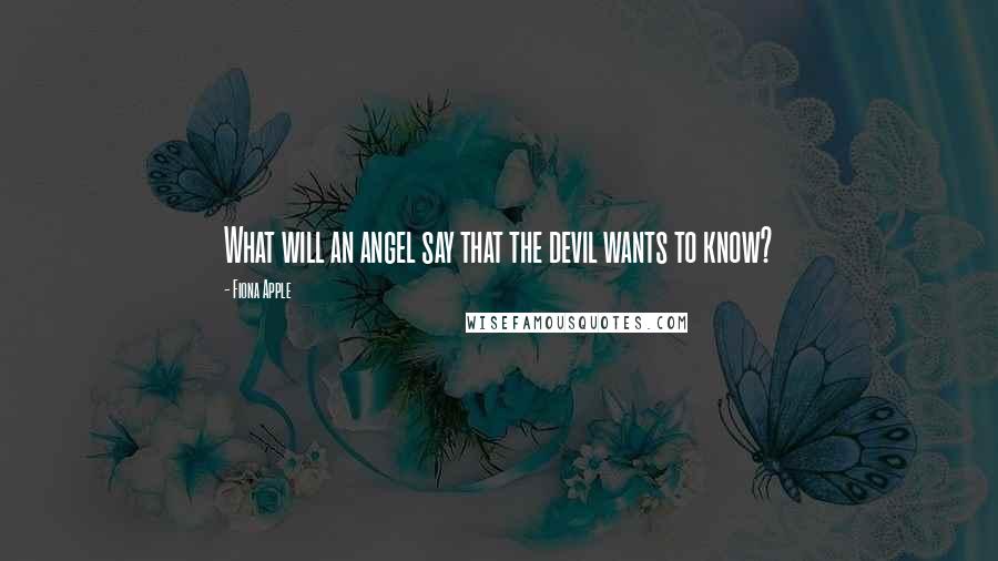 Fiona Apple Quotes: What will an angel say that the devil wants to know?