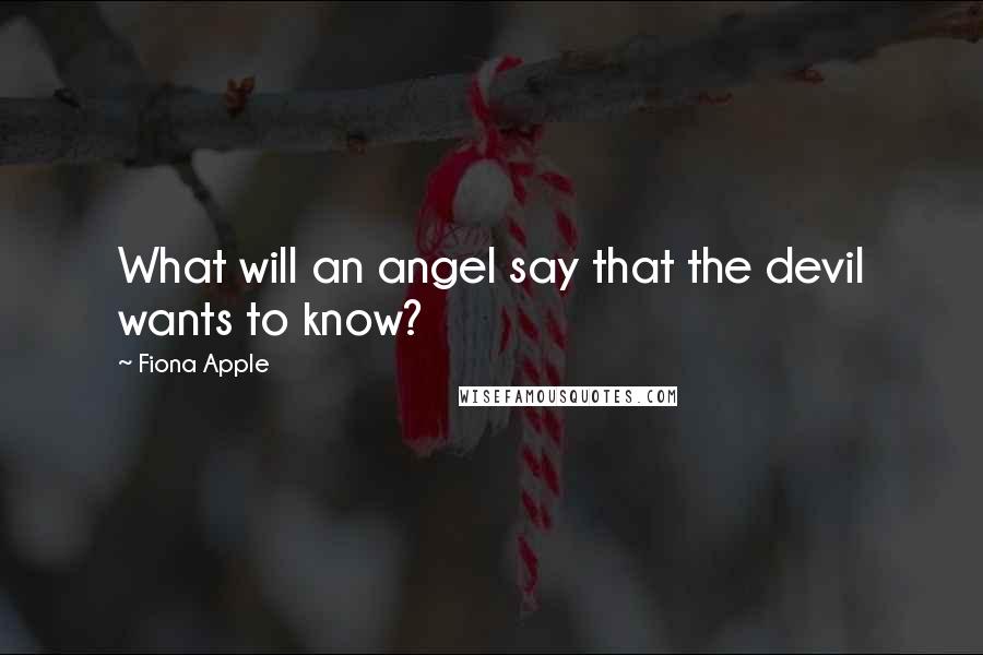 Fiona Apple Quotes: What will an angel say that the devil wants to know?