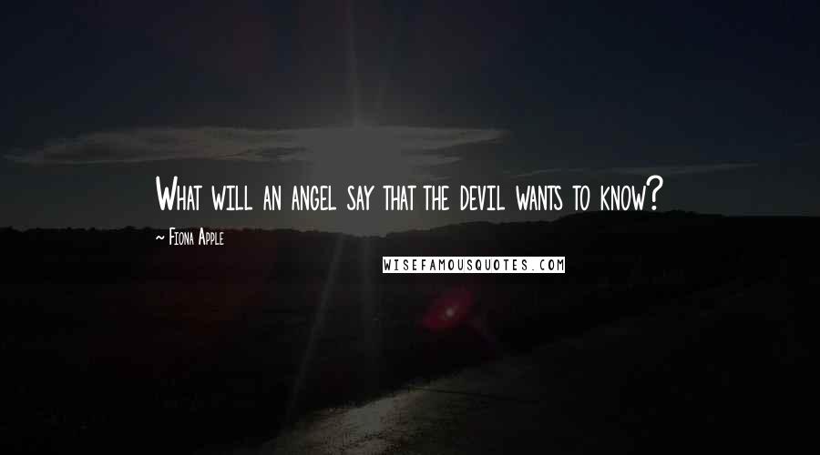 Fiona Apple Quotes: What will an angel say that the devil wants to know?