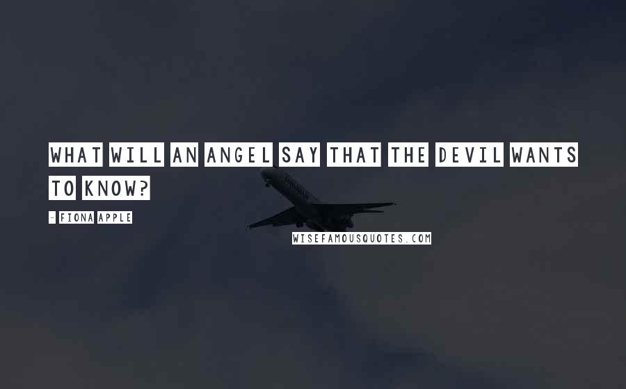 Fiona Apple Quotes: What will an angel say that the devil wants to know?