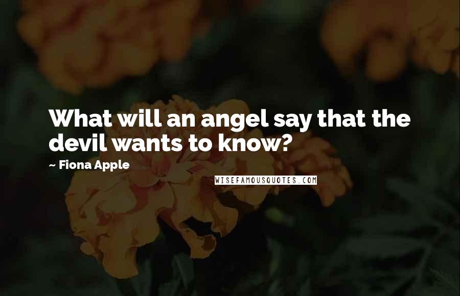 Fiona Apple Quotes: What will an angel say that the devil wants to know?