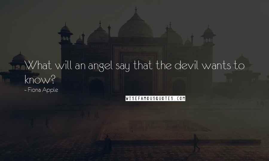 Fiona Apple Quotes: What will an angel say that the devil wants to know?