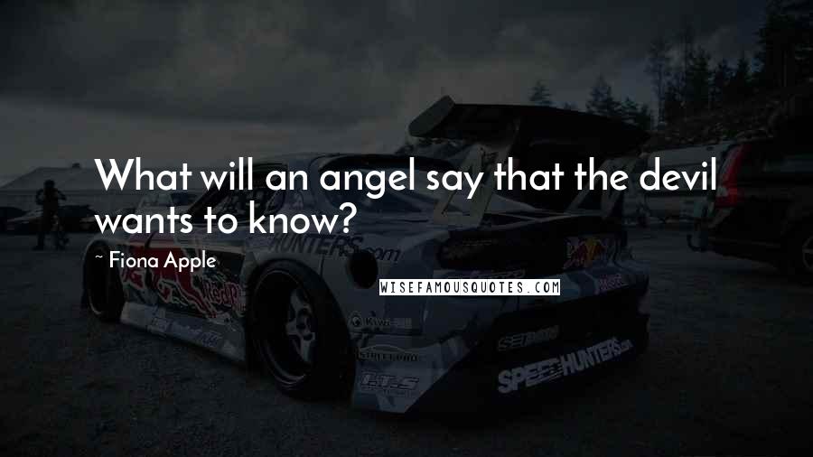 Fiona Apple Quotes: What will an angel say that the devil wants to know?