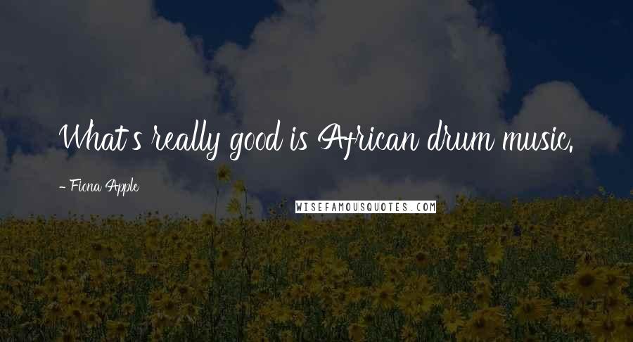 Fiona Apple Quotes: What's really good is African drum music.