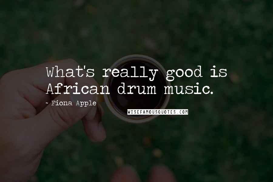 Fiona Apple Quotes: What's really good is African drum music.