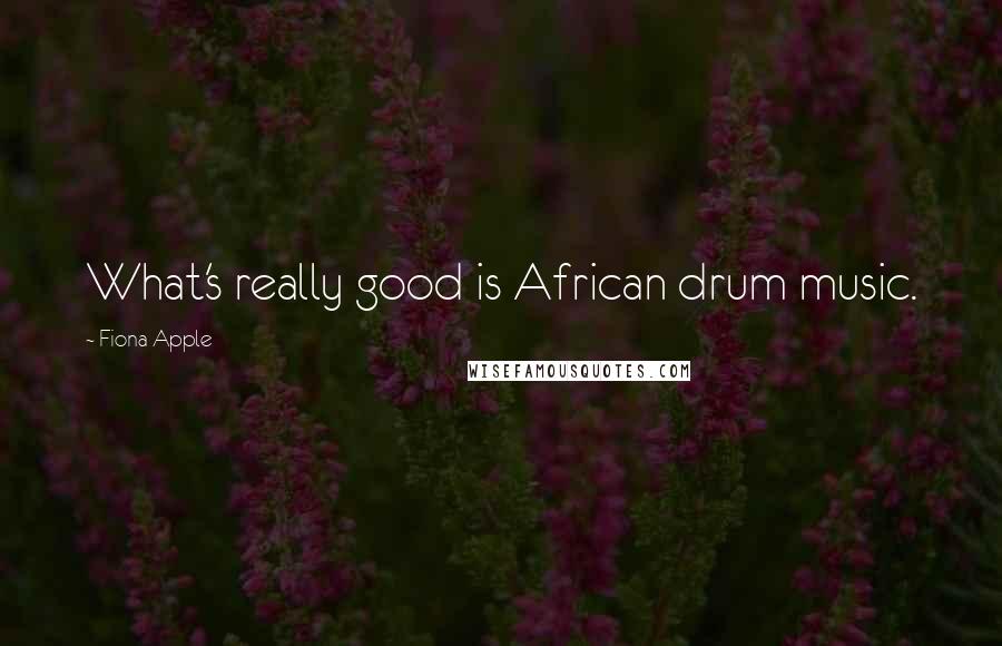 Fiona Apple Quotes: What's really good is African drum music.