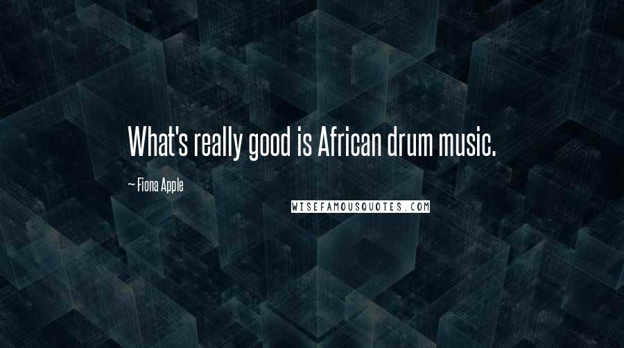 Fiona Apple Quotes: What's really good is African drum music.